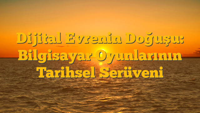Dijital Evrenin Doğuşu: Bilgisayar Oyunlarının Tarihsel Serüveni