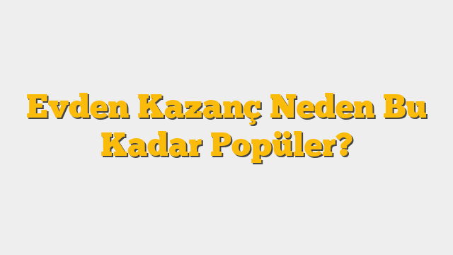 Evden Kazanç Neden Bu Kadar Popüler?