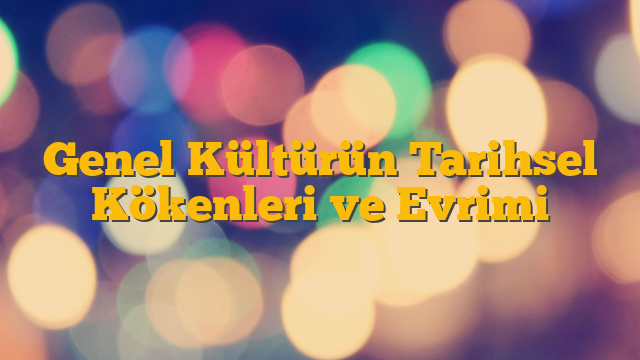 Genel Kültürün Tarihsel Kökenleri ve Evrimi