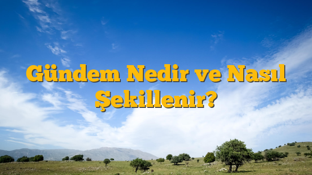Gündem Nedir ve Nasıl Şekillenir?