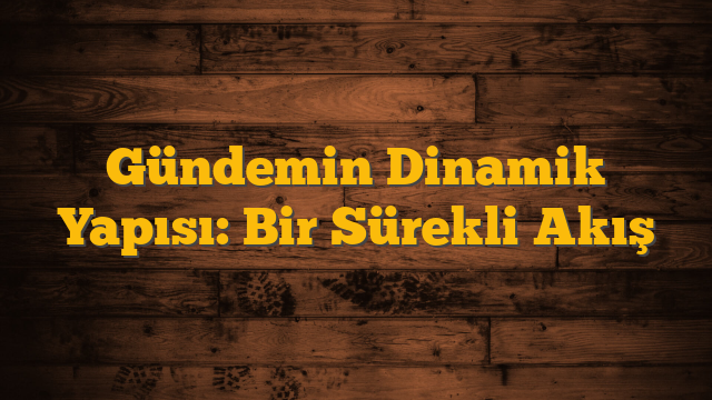 Gündemin Dinamik Yapısı: Bir Sürekli Akış