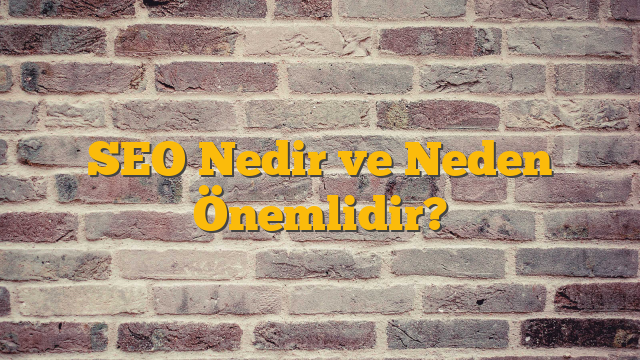 SEO Nedir ve Neden Önemlidir?