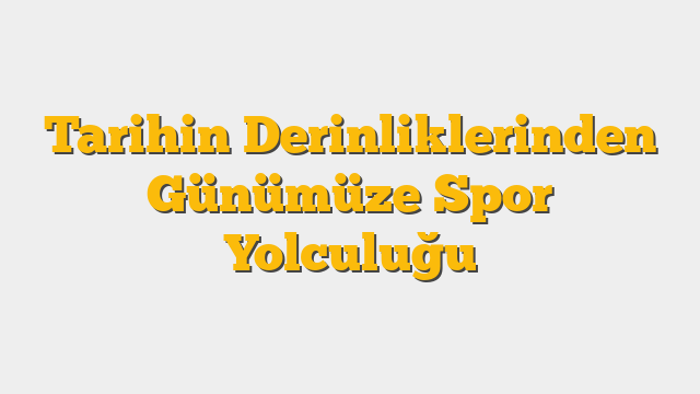 Tarihin Derinliklerinden Günümüze Spor Yolculuğu