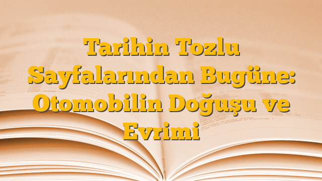 Tarihin Tozlu Sayfalarından Bugüne: Otomobilin Doğuşu ve Evrimi