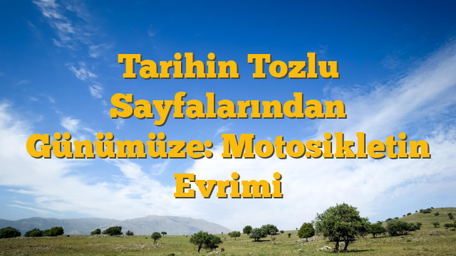 Tarihin Tozlu Sayfalarından Günümüze: Motosikletin Evrimi
