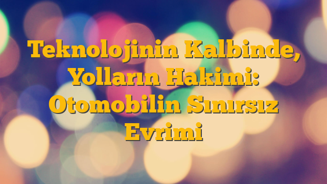 Teknolojinin Kalbinde, Yolların Hakimi: Otomobilin Sınırsız Evrimi