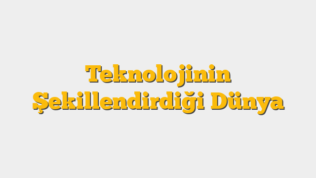 Teknolojinin Şekillendirdiği Dünya