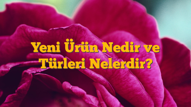 Yeni Ürün Nedir ve Türleri Nelerdir?