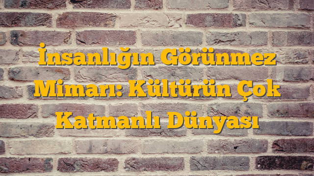 İnsanlığın Görünmez Mimarı: Kültürün Çok Katmanlı Dünyası